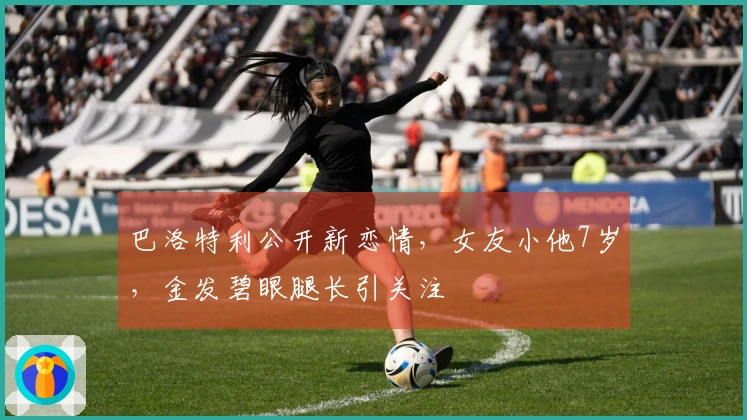 巴洛特利公开新恋情，女友小他7岁，金发碧眼腿长引关注