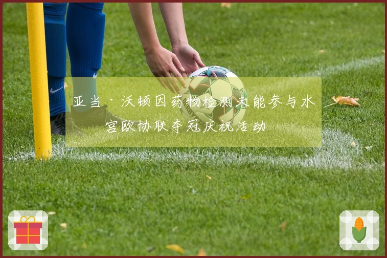 亚当·沃顿因药物检测未能参与水晶宫欧协联夺冠庆祝活动